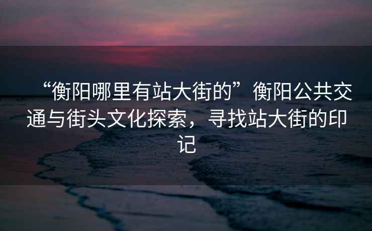 “衡陽(yáng)哪里有站大街的”衡陽(yáng)公共交通與街頭文化探索，尋找站大街的印記