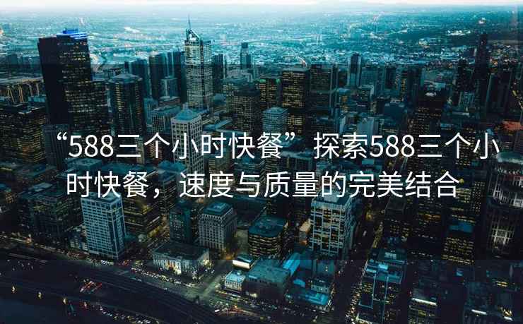 “588三個(gè)小時(shí)快餐”探索588三個(gè)小時(shí)快餐，速度與質(zhì)量的完美結合