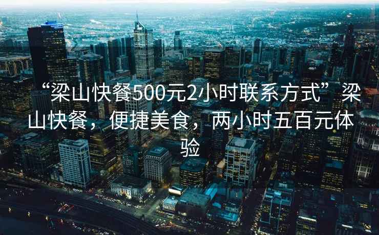 “梁山快餐500元2小時(shí)聯(lián)系方式”梁山快餐，便捷美食，兩小時(shí)五百元體驗