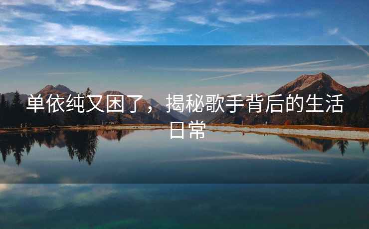 單依純又困了，揭秘歌手背后的生活日常