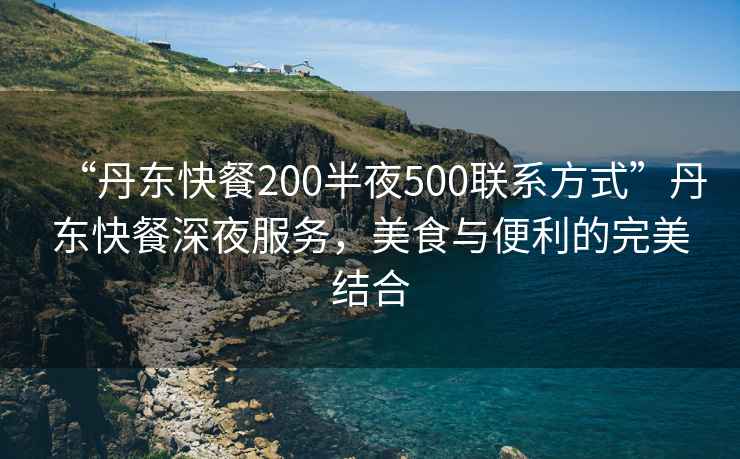 “丹東快餐200半夜500聯(lián)系方式”丹東快餐深夜服務(wù)，美食與便利的完美結合