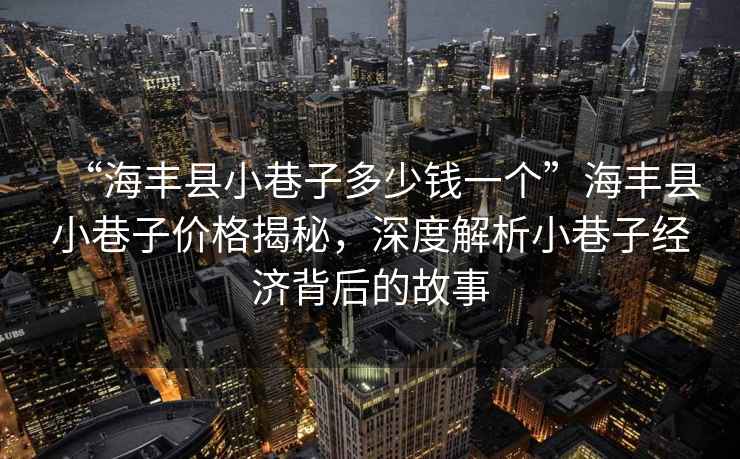 “海豐縣小巷子多少錢(qián)一個(gè)”海豐縣小巷子價(jià)格揭秘，深度解析小巷子經(jīng)濟背后的故事
