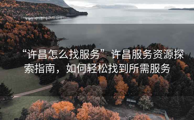 “許昌怎么找服務(wù)”許昌服務(wù)資源探索指南，如何輕松找到所需服務(wù)