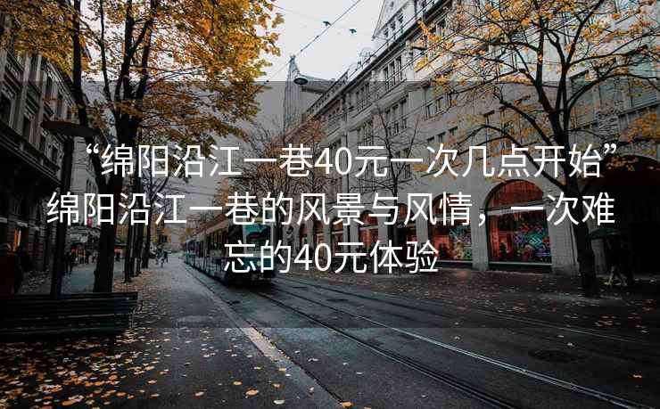 “綿陽(yáng)沿江一巷40元一次幾點(diǎn)開(kāi)始”綿陽(yáng)沿江一巷的風(fēng)景與風(fēng)情，一次難忘的40元體驗