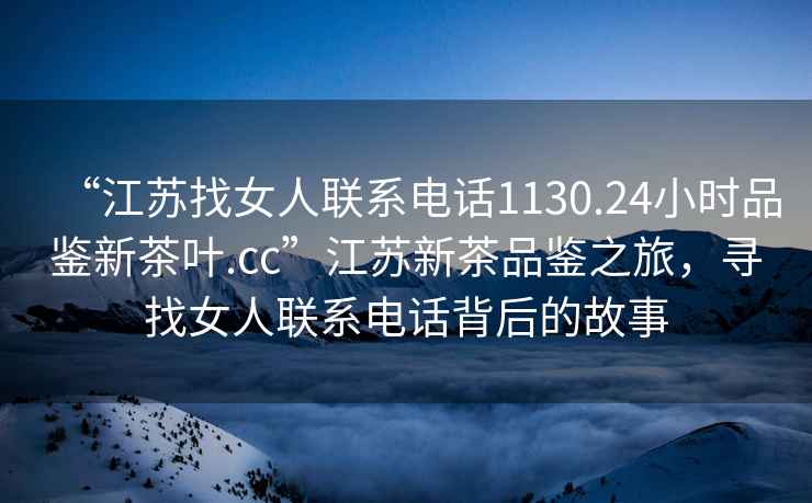 “江蘇找女人聯(lián)系電話(huà)1130.24小時(shí)品鑒新茶葉.cc”江蘇新茶品鑒之旅，尋找女人聯(lián)系電話(huà)背后的故事