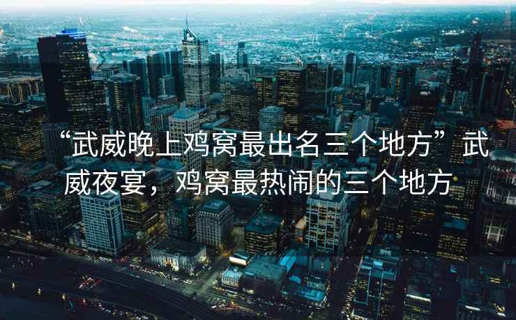 “武威晚上雞窩最出名三個(gè)地方”武威夜宴，雞窩最熱鬧的三個(gè)地方