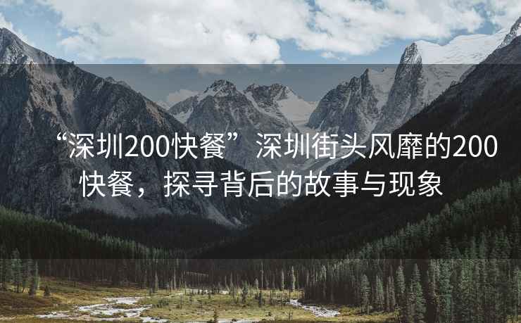 “深圳200快餐”深圳街頭風(fēng)靡的200快餐，探尋背后的故事與現象