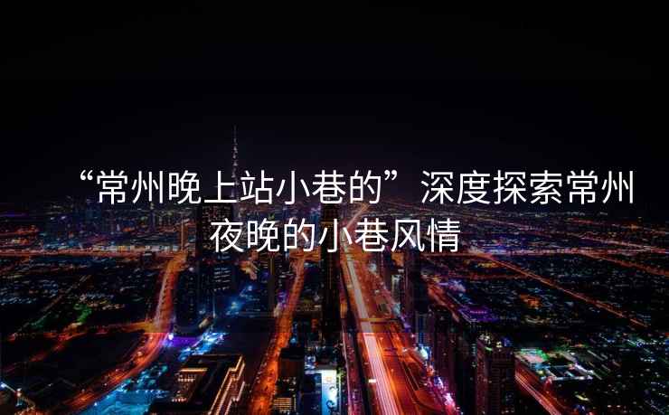 “常州晚上站小巷的”深度探索常州夜晚的小巷風(fēng)情