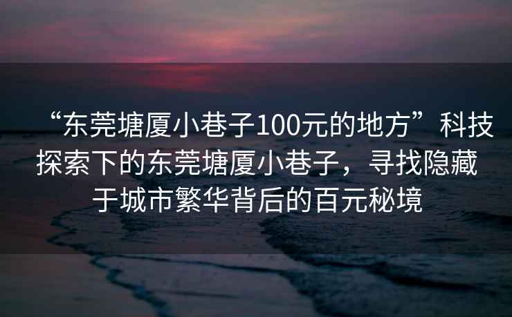 “東莞塘廈小巷子100元的地方”科技探索下的東莞塘廈小巷子，尋找隱藏于城市繁華背后的百元秘境