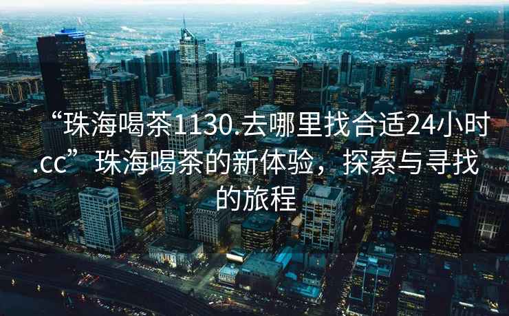 “珠海喝茶1130.去哪里找合適24小時(shí).cc”珠海喝茶的新體驗，探索與尋找的旅程