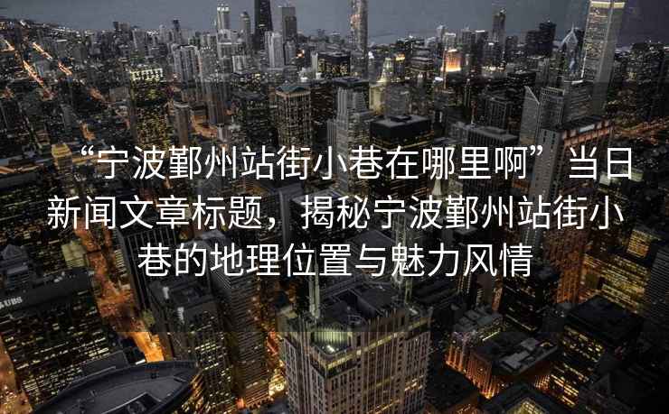 “寧波鄞州站街小巷在哪里啊”當日新聞文章標題，揭秘寧波鄞州站街小巷的地理位置與魅力風(fēng)情