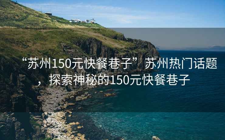 “蘇州150元快餐巷子”蘇州熱門(mén)話(huà)題，探索神秘的150元快餐巷子