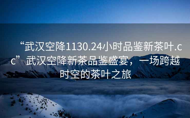 “武漢空降1130.24小時(shí)品鑒新茶葉.cc”武漢空降新茶品鑒盛宴，一場(chǎng)跨越時(shí)空的茶葉之旅