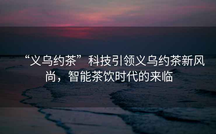 “義烏約茶”科技引領(lǐng)義烏約茶新風(fēng)尚，智能茶飲時(shí)代的來(lái)臨