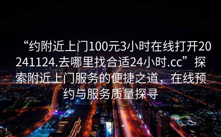 “約附近上門(mén)100元3小時(shí)在線(xiàn)打開(kāi)20241124.去哪里找合適24小時(shí).cc”探索附近上門(mén)服務(wù)的便捷之道，在線(xiàn)預約與服務(wù)質(zhì)量探尋