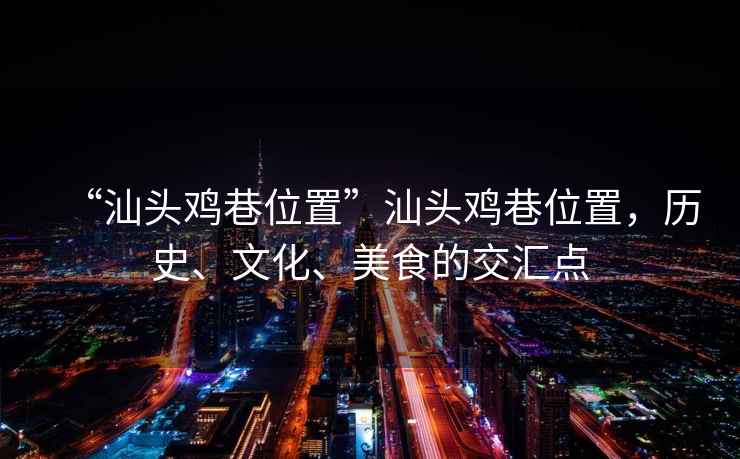 “汕頭雞巷位置”汕頭雞巷位置，歷史、文化、美食的交匯點(diǎn)