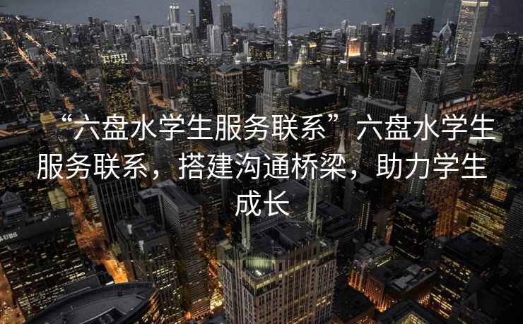“六盤(pán)水學(xué)生服務(wù)聯(lián)系”六盤(pán)水學(xué)生服務(wù)聯(lián)系，搭建溝通橋梁，助力學(xué)生成長(cháng)
