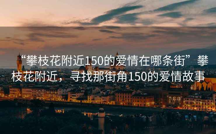 “攀枝花附近150的愛(ài)情在哪條街”攀枝花附近，尋找那街角150的愛(ài)情故事