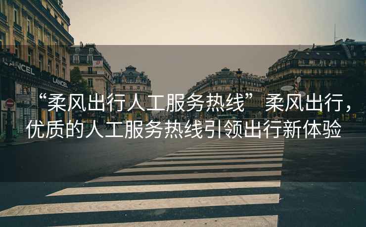 “柔風(fēng)出行人工服務(wù)熱線(xiàn)”柔風(fēng)出行，優(yōu)質(zhì)的人工服務(wù)熱線(xiàn)引領(lǐng)出行新體驗