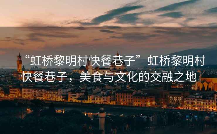 “虹橋黎明村快餐巷子”虹橋黎明村快餐巷子，美食與文化的交融之地