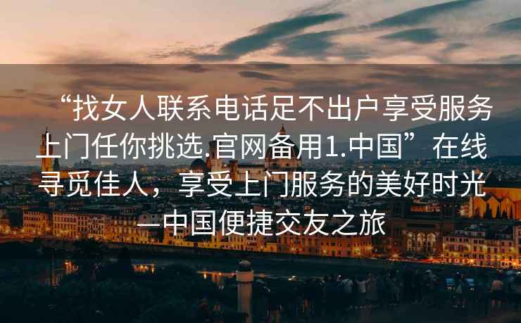 “找女人聯(lián)系電話(huà)足不出戶(hù)享受服務(wù)上門(mén)任你挑選.官網(wǎng)備用1.中國”在線(xiàn)尋覓佳人，享受上門(mén)服務(wù)的美好時(shí)光—中國便捷交友之旅