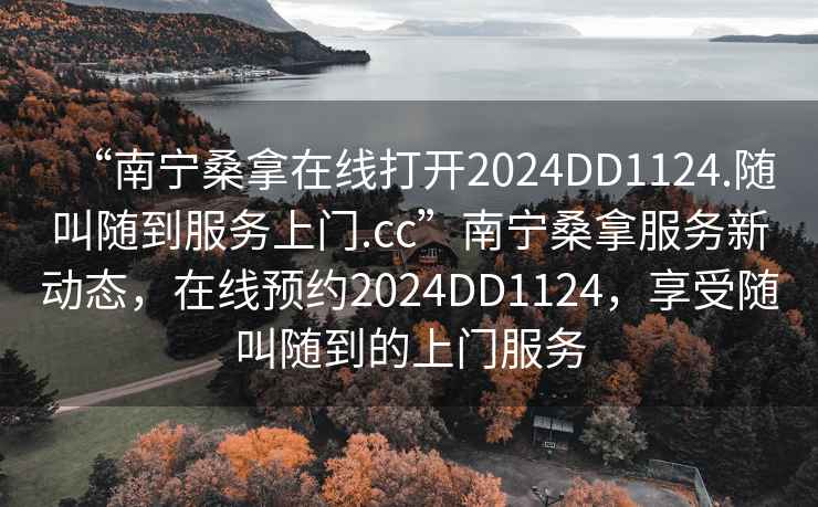 “南寧桑拿在線(xiàn)打開(kāi)2024DD1124.隨叫隨到服務(wù)上門(mén).cc”南寧桑拿服務(wù)新動(dòng)態(tài)，在線(xiàn)預約2024DD1124，享受隨叫隨到的上門(mén)服務(wù)