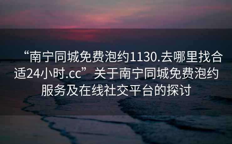 “南寧同城免費泡約1130.去哪里找合適24小時(shí).cc”關(guān)于南寧同城免費泡約服務(wù)及在線(xiàn)社交平臺的探討