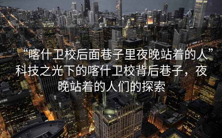“喀什衛校后面巷子里夜晚站著(zhù)的人”科技之光下的喀什衛校背后巷子，夜晚站著(zhù)的人們的探索