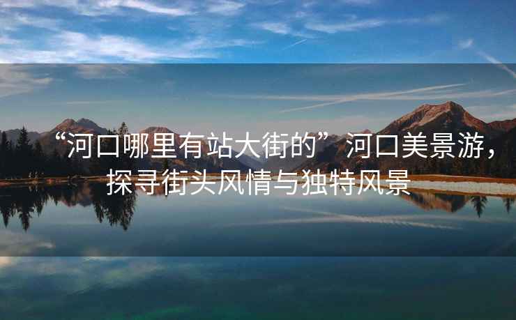 “河口哪里有站大街的”河口美景游，探尋街頭風(fēng)情與獨特風(fēng)景