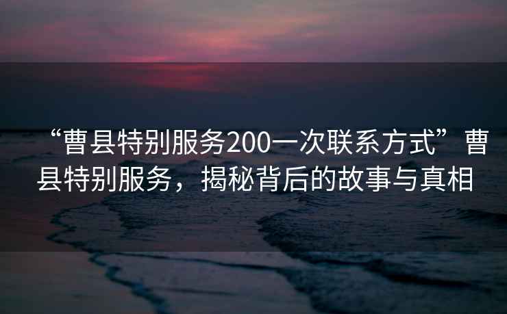“曹縣特別服務(wù)200一次聯(lián)系方式”曹縣特別服務(wù)，揭秘背后的故事與真相