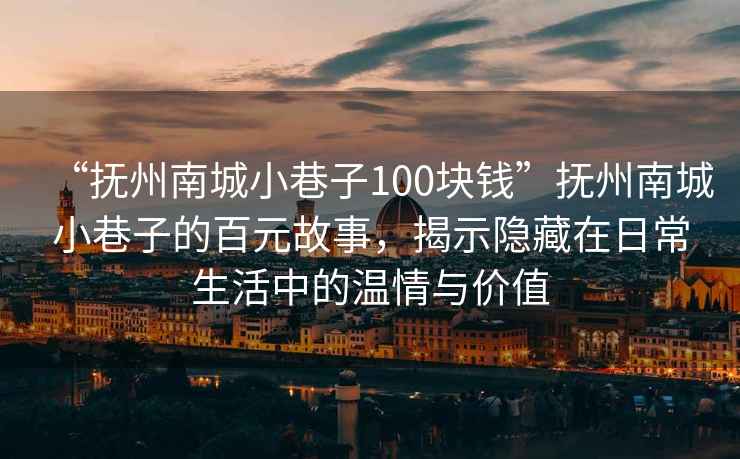 “撫州南城小巷子100塊錢(qián)”撫州南城小巷子的百元故事，揭示隱藏在日常生活中的溫情與價(jià)值