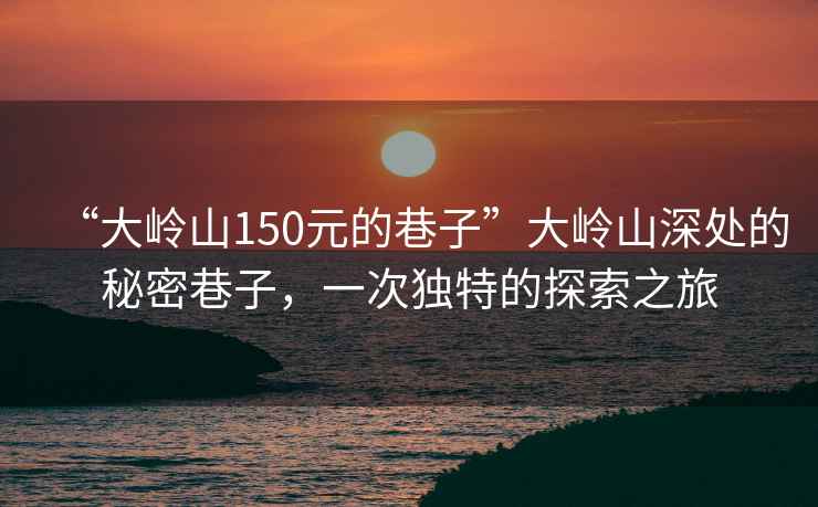 “大嶺山150元的巷子”大嶺山深處的秘密巷子，一次獨特的探索之旅