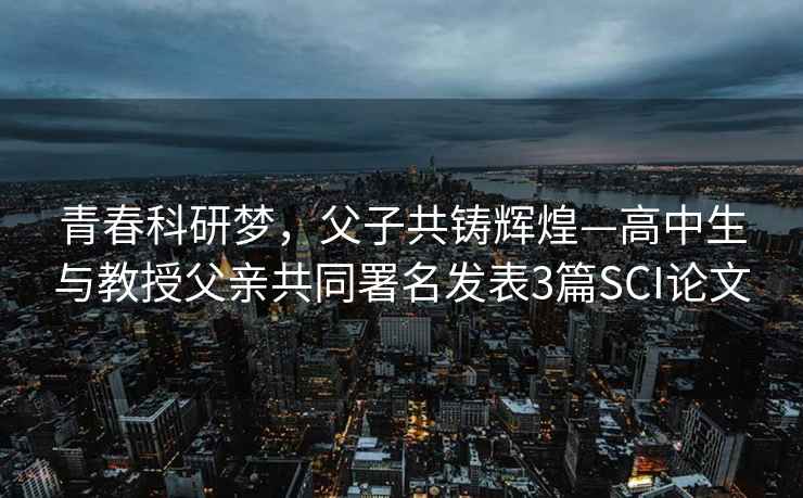 青春科研夢(mèng)，父子共鑄輝煌—高中生與教授父親共同署名發(fā)表3篇SCI論文