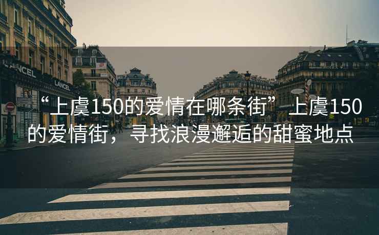 “上虞150的愛(ài)情在哪條街”上虞150的愛(ài)情街，尋找浪漫邂逅的甜蜜地點(diǎn)