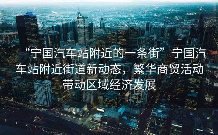 “寧國汽車(chē)站附近的一條街”寧國汽車(chē)站附近街道新動(dòng)態(tài)，繁華商貿活動(dòng)帶動(dòng)區域經(jīng)濟發(fā)展