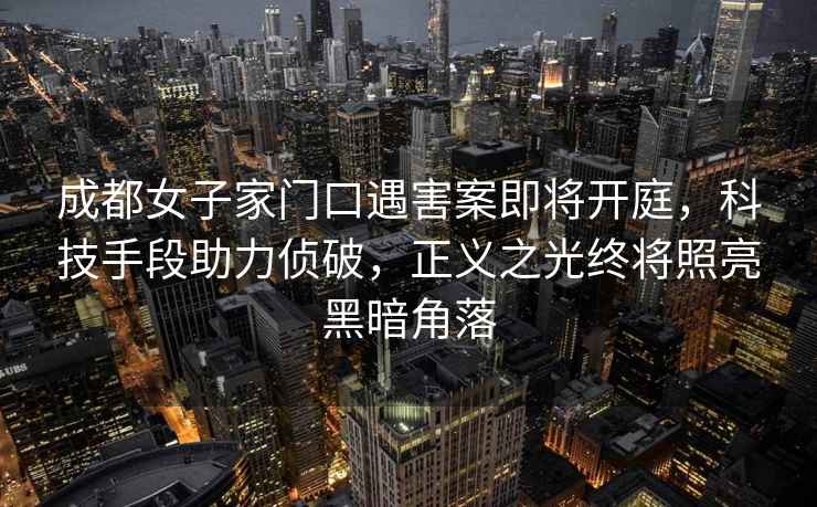 成都女子家門(mén)口遇害案即將開(kāi)庭，科技手段助力偵破，正義之光終將照亮黑暗角落