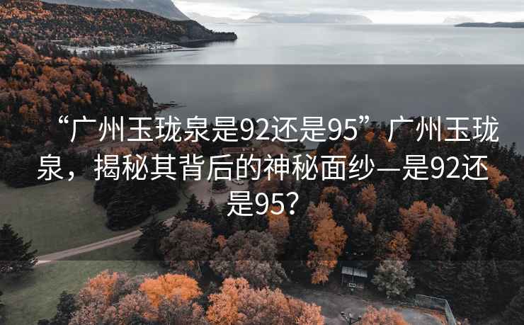 “廣州玉瓏泉是92還是95”廣州玉瓏泉，揭秘其背后的神秘面紗—是92還是95？