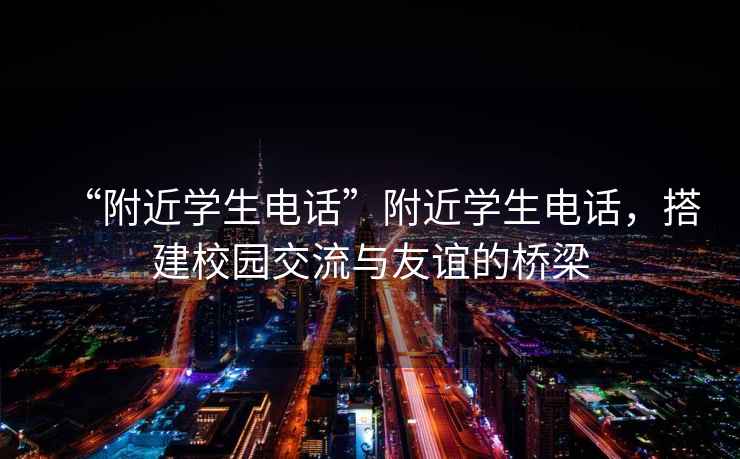 “附近學(xué)生電話(huà)”附近學(xué)生電話(huà)，搭建校園交流與友誼的橋梁