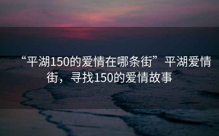 “平湖150的愛(ài)情在哪條街”平湖愛(ài)情街，尋找150的愛(ài)情故事