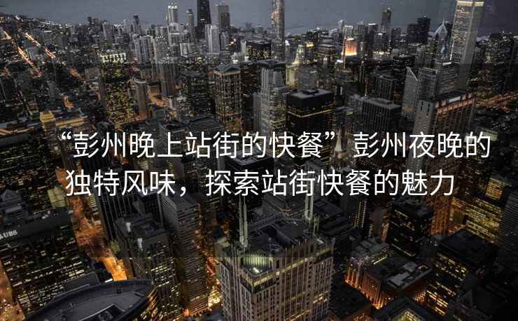 “彭州晚上站街的快餐”彭州夜晚的獨特風(fēng)味，探索站街快餐的魅力