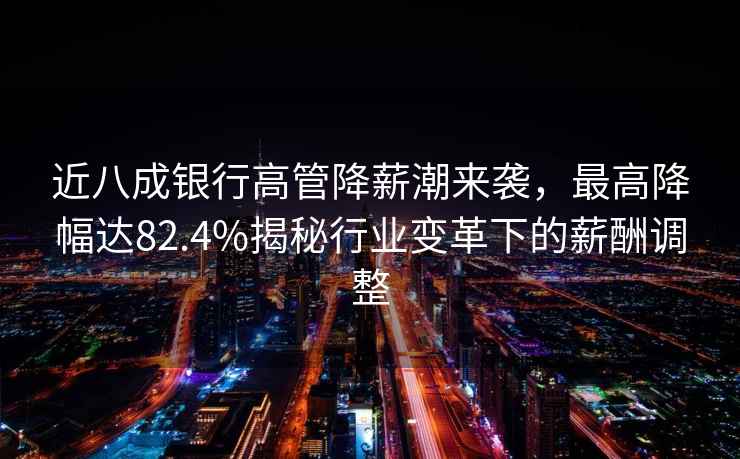 近八成銀行高管降薪潮來(lái)襲，最高降幅達82.4%揭秘行業(yè)變革下的薪酬調整
