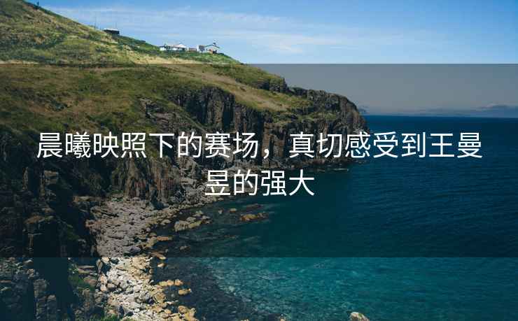 晨曦映照下的賽場(chǎng)，真切感受到王曼昱的強大