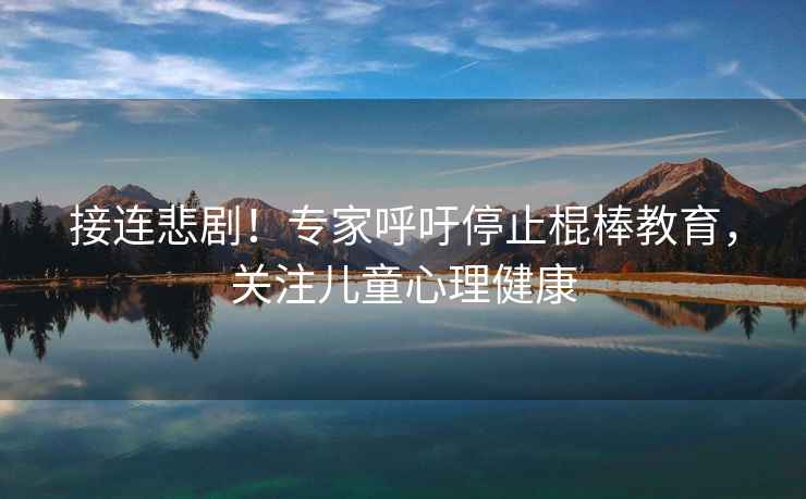 接連悲??！專(zhuān)家呼吁停止棍棒教育，關(guān)注兒童心理健康