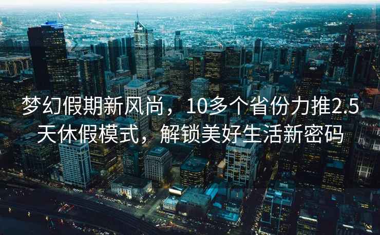 夢(mèng)幻假期新風(fēng)尚，10多個(gè)省份力推2.5天休假模式，解鎖美好生活新密碼