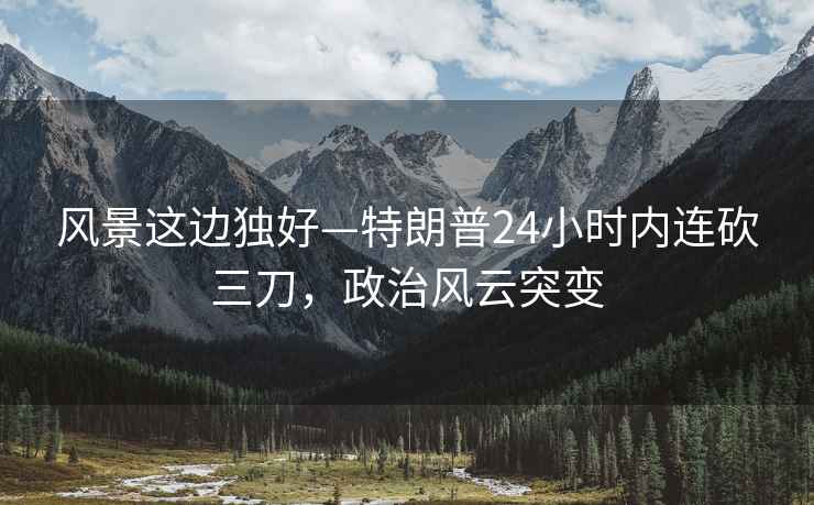 風(fēng)景這邊獨好—特朗普24小時(shí)內連砍三刀，政治風(fēng)云突變