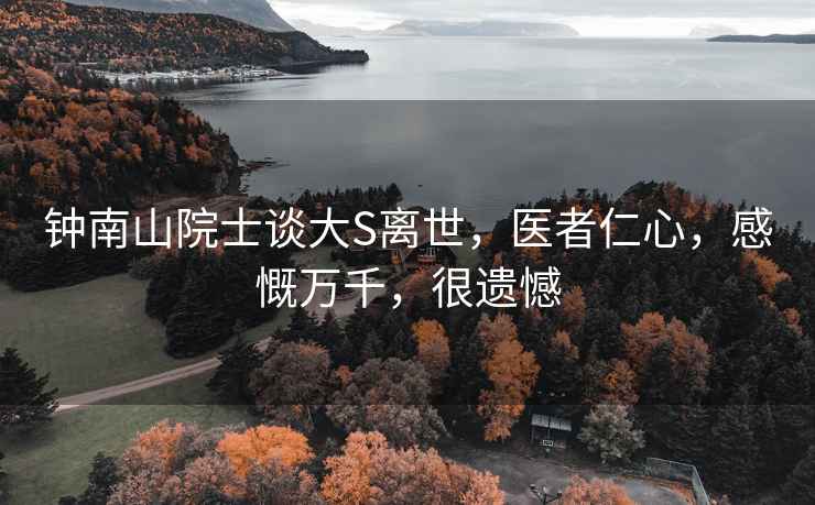 鐘南山院士談大S離世，醫者仁心，感慨萬(wàn)千，很遺憾