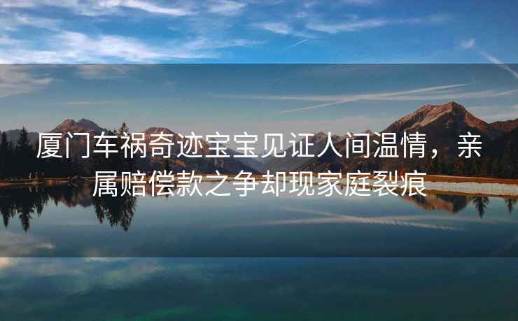 廈門(mén)車(chē)禍奇跡寶寶見(jiàn)證人間溫情，親屬賠償款之爭卻現家庭裂痕