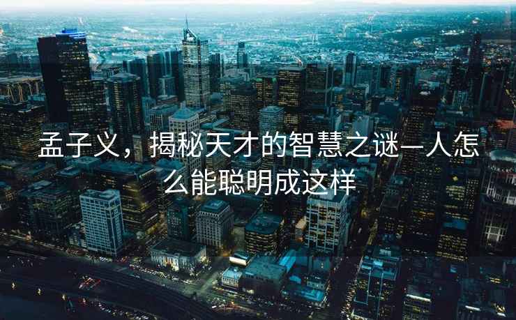 孟子義，揭秘天才的智慧之謎—人怎么能聰明成這樣