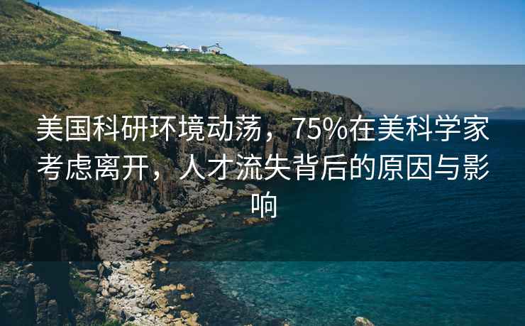 美國科研環(huán)境動(dòng)蕩，75%在美科學(xué)家考慮離開(kāi)，人才流失背后的原因與影響