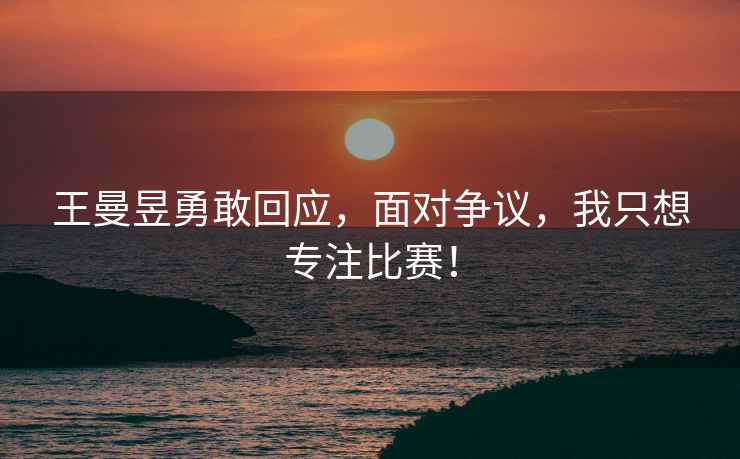 王曼昱勇敢回應，面對爭議，我只想專(zhuān)注比賽！